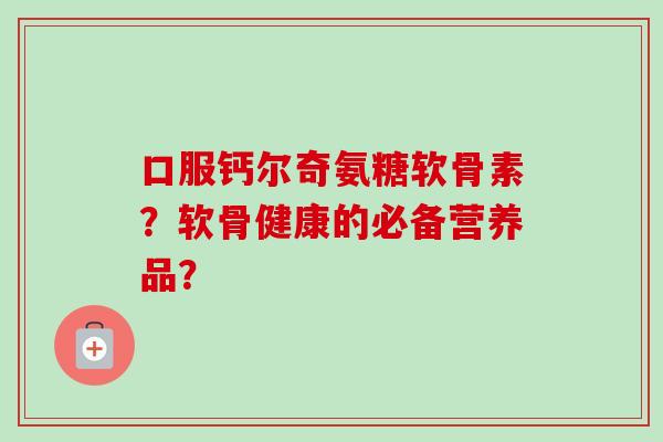 口服钙尔奇氨糖软骨素?软骨健康的必备营养品? 口服钙尔奇氨糖软骨素?软骨健康的必备营养品?