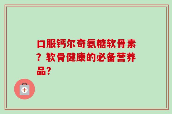 口服钙尔奇氨糖软骨素？软骨健康的必备营养品？