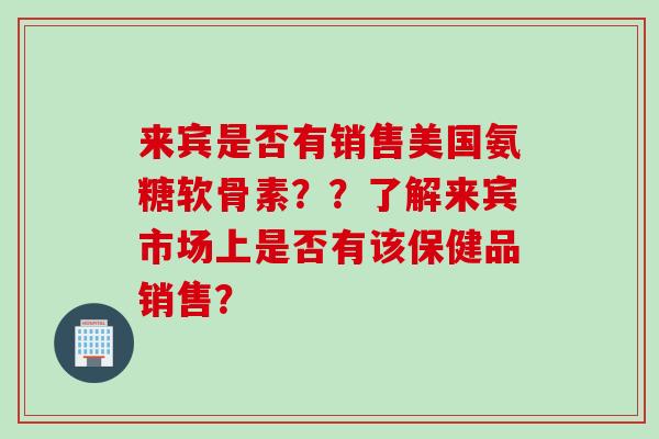 来宾是否有销售美国氨糖软骨素??了解来宾市场上是否有该保健品销售? 来宾是否有销售美国氨糖软骨素??了解来宾市场上是否有该保健品销售?