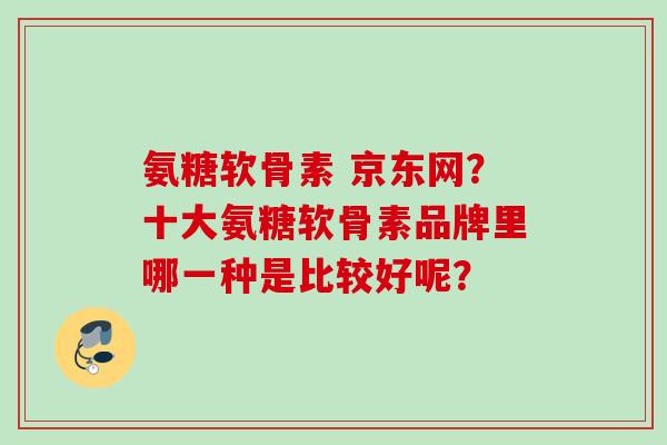 氨糖软骨素 京东网？十大氨糖软骨素品牌里哪一种是比较好呢？
