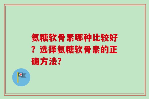 氨糖软骨素哪种比较好？选择氨糖软骨素的正确方法？