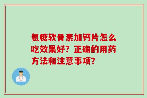 氨糖软骨素加钙片怎么吃效果好?正确的用药方法和注意事项? 氨糖软骨素加钙片怎么吃效果好?正确的用药方法和注意事项?
