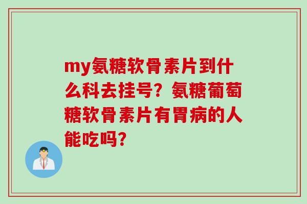 my氨糖软骨素片到什么科去挂号?氨糖葡萄糖软骨素片有胃病的人能吃吗? my氨糖软骨素片到什么科去挂号?氨糖葡萄糖软骨素片有胃病的人能吃吗?