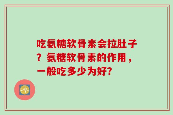 吃氨糖软骨素会拉肚子？氨糖软骨素的作用，一般吃多少为好？