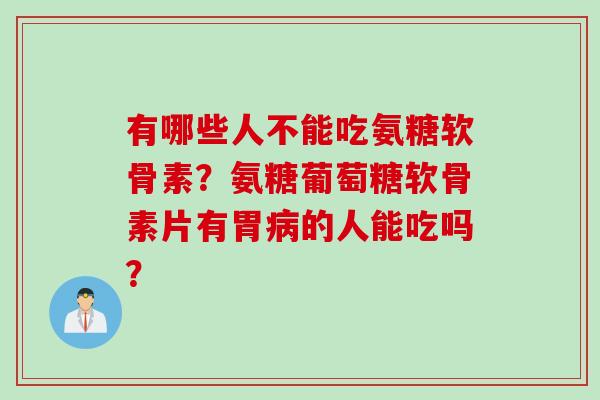 有哪些人不能吃氨糖软骨素?氨糖葡萄糖软骨素片有胃病的人能吃吗? 有哪些人不能吃氨糖软骨素?氨糖葡萄糖软骨素片有胃病的人能吃吗?