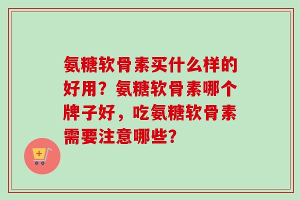 氨糖软骨素买什么样的好用?氨糖软骨素哪个牌子好,吃氨糖软骨素需要注意哪些? 氨糖软骨素买什么样的好用?氨糖软骨素哪个牌子好,吃氨糖软骨素需要注意哪些?
