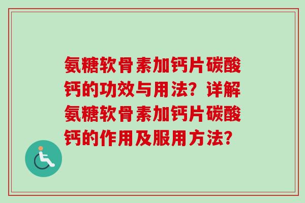 氨糖软骨素加钙片碳酸钙的功效与用法?详解氨糖软骨素加钙片碳酸钙的作用及服用方法? 氨糖软骨素加钙片碳酸钙的功效与用法?详解氨糖软骨素加钙片碳酸钙的作用及服用方法?