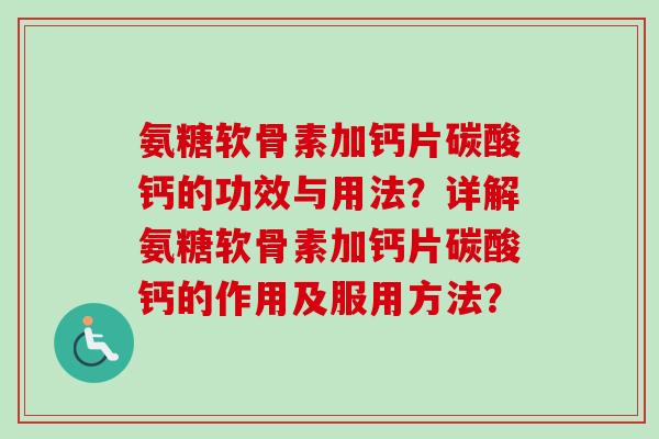 氨糖软骨素加钙片碳酸钙的功效与用法？详解氨糖软骨素加钙片碳酸钙的作用及服用方法？