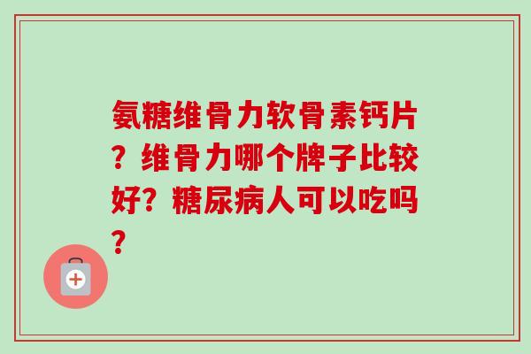 氨糖维骨力软骨素钙片?维骨力哪个牌子比较好?糖尿病人可以吃吗? 氨糖维骨力软骨素钙片?维骨力哪个牌子比较好?糖尿病人可以吃吗?