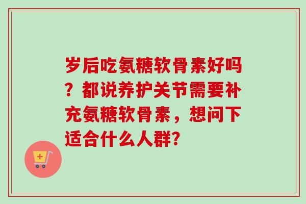 岁后吃氨糖软骨素好吗?都说养护关节需要补充氨糖软骨素,想问下适合什么人群? 岁后吃氨糖软骨素好吗?都说养护关节需要补充氨糖软骨素,想问下适合什么人群?