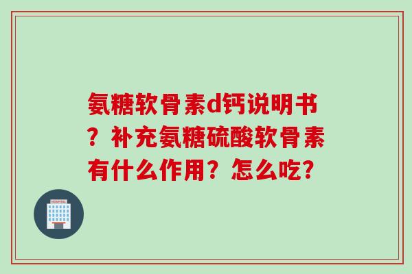 氨糖软骨素d钙说明书?补充氨糖硫酸软骨素有什么作用?怎么吃? 氨糖软骨素d钙说明书?补充氨糖硫酸软骨素有什么作用?怎么吃?