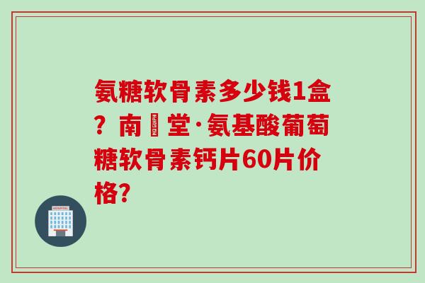 氨糖软骨素多少钱1盒?南雲堂·氨基酸葡萄糖软骨素钙片60片价格? 氨糖软骨素多少钱1盒?南雲堂·氨基酸葡萄糖软骨素钙片60片价格?