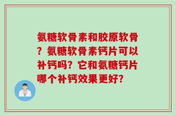 氨糖软骨素和胶原软骨？氨糖软骨素钙片可以补钙吗？它和氨糖钙片哪个补钙效果更好？