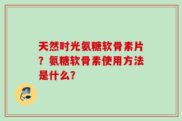 天然时光氨糖软骨素片?氨糖软骨素使用方法是什么? 天然时光氨糖软骨素片?氨糖软骨素使用方法是什么?
