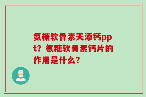 氨糖软骨素天添钙ppt?氨糖软骨素钙片的作用是什么? 氨糖软骨素天添钙ppt?氨糖软骨素钙片的作用是什么?