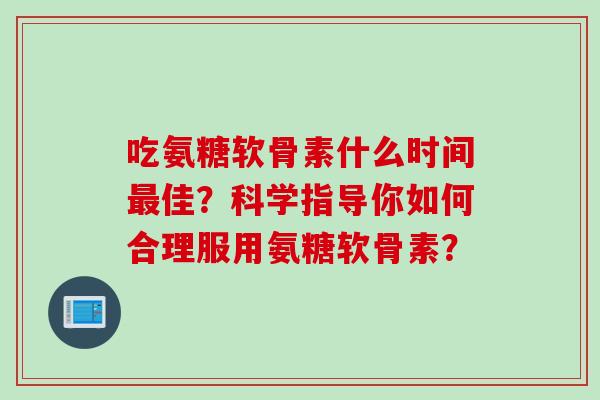 吃氨糖软骨素什么时间佳？科学指导你如何合理服用氨糖软骨素？
