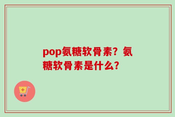 pop氨糖软骨素？氨糖软骨素是什么？
