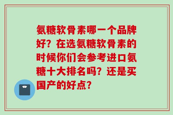 氨糖软骨素哪一个品牌好？在选氨糖软骨素的时候你们会参考进口氨糖十大排名吗？还是买国产的好点？