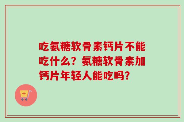 吃氨糖软骨素钙片不能吃什么？氨糖软骨素加钙片年轻人能吃吗？