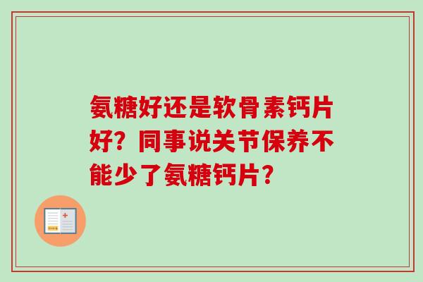 氨糖好还是软骨素钙片好?同事说关节保养不能少了氨糖钙片? 氨糖好还是软骨素钙片好?同事说关节保养不能少了氨糖钙片?