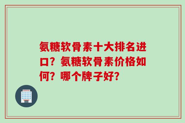 氨糖软骨素十大排名进口?氨糖软骨素价格如何?哪个牌子好? 氨糖软骨素十大排名进口?氨糖软骨素价格如何?哪个牌子好?