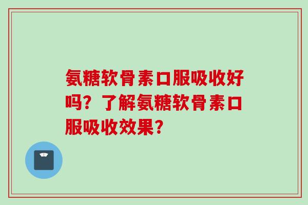 氨糖软骨素口服吸收好吗?了解氨糖软骨素口服吸收效果? 氨糖软骨素口服吸收好吗?了解氨糖软骨素口服吸收效果?