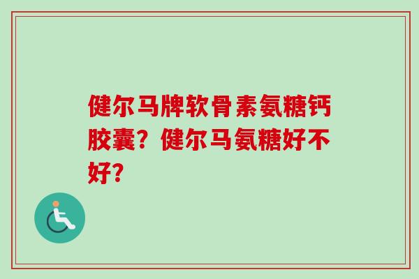 健尔马牌软骨素氨糖钙胶囊？健尔马氨糖好不好？