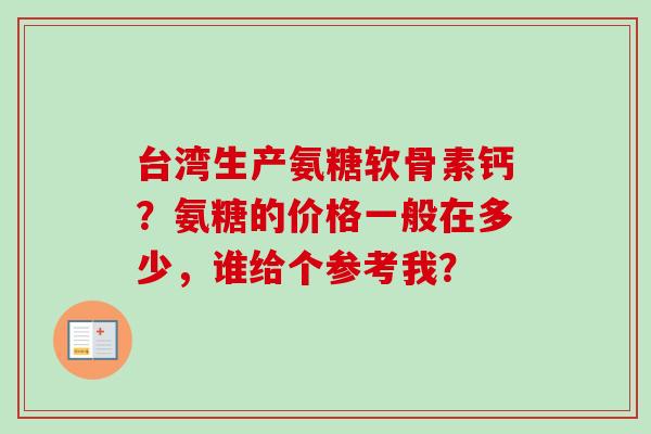 台湾生产氨糖软骨素钙?氨糖的价格一般在多少,谁给个参考我? 台湾生产氨糖软骨素钙?氨糖的价格一般在多少,谁给个参考我?