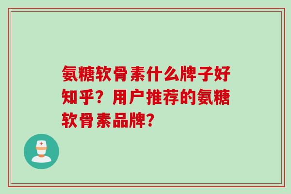 氨糖软骨素什么牌子好知乎？用户推荐的氨糖软骨素品牌？