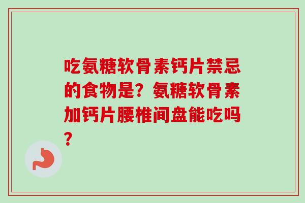 吃氨糖软骨素钙片禁忌的食物是?氨糖软骨素加钙片腰椎间盘能吃吗? 吃氨糖软骨素钙片禁忌的食物是?氨糖软骨素加钙片腰椎间盘能吃吗?