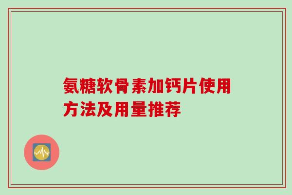 氨糖软骨素加钙片使用方法及用量推荐 氨糖软骨素加钙片使用方法及用量推荐
