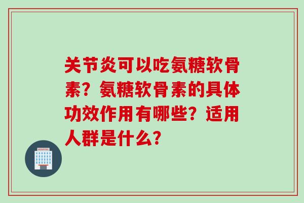 关节炎可以吃氨糖软骨素?氨糖软骨素的具体功效作用有哪些?适用人群是什么? 关节炎可以吃氨糖软骨素?氨糖软骨素的具体功效作用有哪些?适用人群是什么?