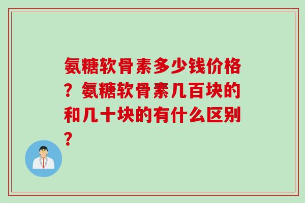 氨糖软骨素多少钱价格？氨糖软骨素几百块的和几十块的有什么区别？