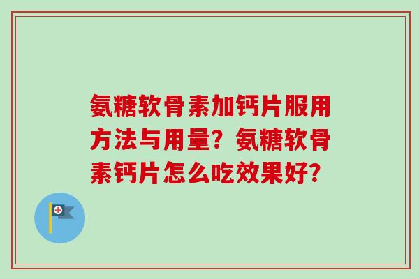 氨糖软骨素加钙片服用方法与用量?氨糖软骨素钙片怎么吃效果好? 氨糖软骨素加钙片服用方法与用量?氨糖软骨素钙片怎么吃效果好?