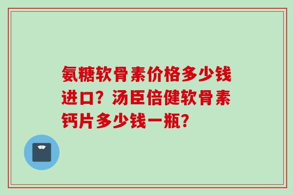 氨糖软骨素价格多少钱进口?汤臣倍健软骨素钙片多少钱一瓶? 氨糖软骨素价格多少钱进口?汤臣倍健软骨素钙片多少钱一瓶?