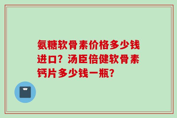 氨糖软骨素价格多少钱进口？汤臣倍健软骨素钙片多少钱一瓶？