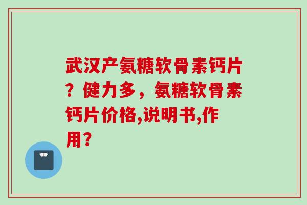 武汉产氨糖软骨素钙片?健力多,氨糖软骨素钙片价格,说明书,作用? 武汉产氨糖软骨素钙片?健力多,氨糖软骨素钙片价格,说明书,作用?