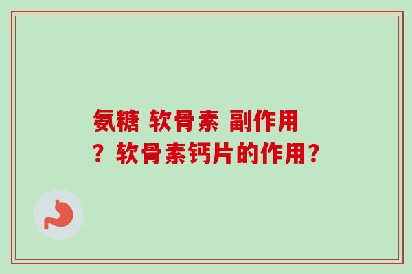 氨糖 软骨素 副作用？软骨素钙片的作用？