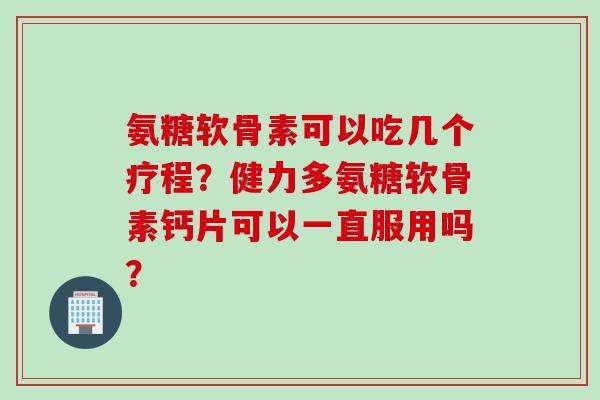 氨糖软骨素可以吃几个疗程？健力多氨糖软骨素钙片可以一直服用吗？