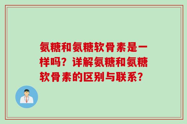 氨糖和氨糖软骨素是一样吗？详解氨糖和氨糖软骨素的区别与联系？