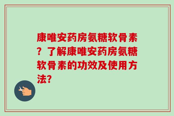 康唯安药房氨糖软骨素？了解康唯安药房氨糖软骨素的功效及使用方法？