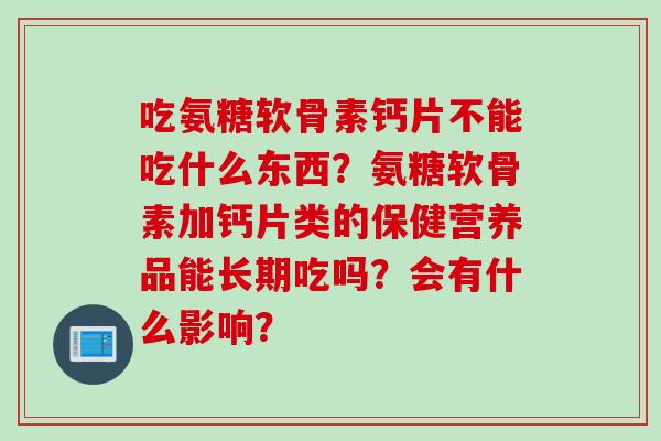 吃氨糖软骨素钙片不能吃什么东西？氨糖软骨素加钙片类的保健营养品能长期吃吗？会有什么影响？