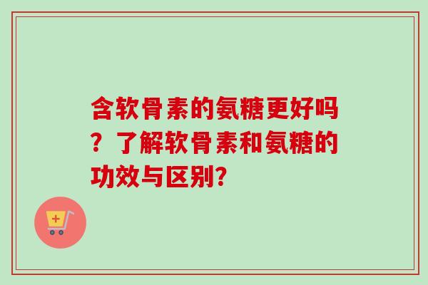 含软骨素的氨糖更好吗？了解软骨素和氨糖的功效与区别？