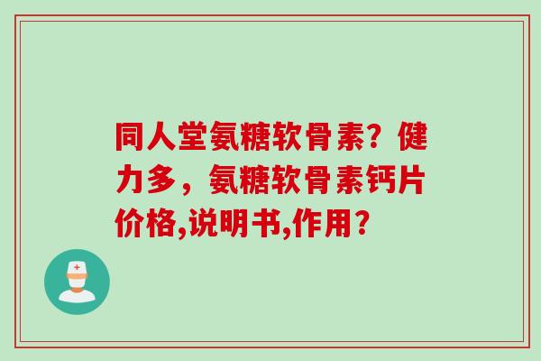 同人堂氨糖软骨素？健力多，氨糖软骨素钙片价格,说明书,作用？