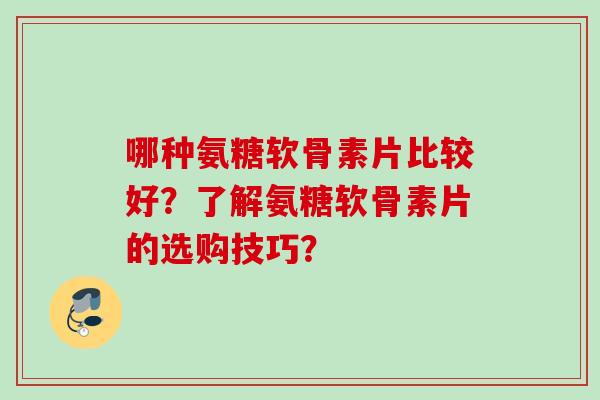 哪种氨糖软骨素片比较好？了解氨糖软骨素片的选购技巧？