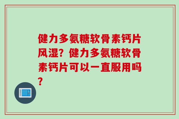 健力多氨糖软骨素钙片风湿？健力多氨糖软骨素钙片可以一直服用吗？