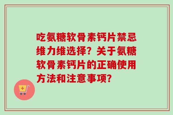 吃氨糖软骨素钙片禁忌维力维选择？关于氨糖软骨素钙片的正确使用方法和注意事项？