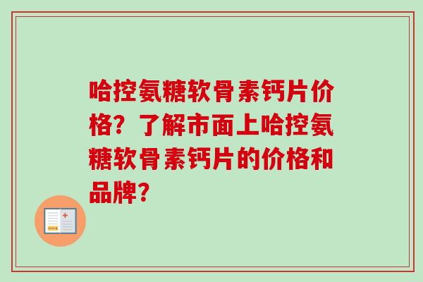 哈控氨糖软骨素钙片价格？了解市面上哈控氨糖软骨素钙片的价格和品牌？