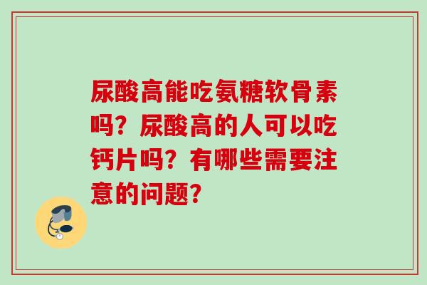 尿酸高能吃氨糖软骨素吗?尿酸高的人可以吃钙片吗?有哪些需要注意的问题? 尿酸高能吃氨糖软骨素吗?尿酸高的人可以吃钙片吗?有哪些需要注意的问题?