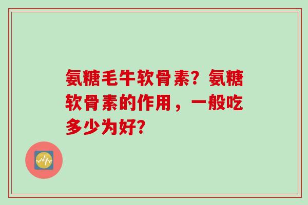 氨糖毛牛软骨素？氨糖软骨素的作用，一般吃多少为好？